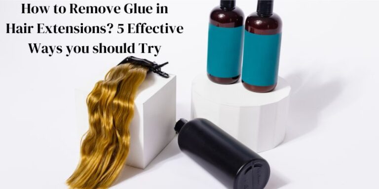 How to Remove Glue in Hair Extensions 5 Effective Ways you should Try